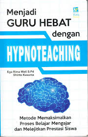 Menjadi Guru Hebat dengan Hypnoteaching; metode memaksimalkan proses belajar mengajar dan melejitkan prestasi siswa